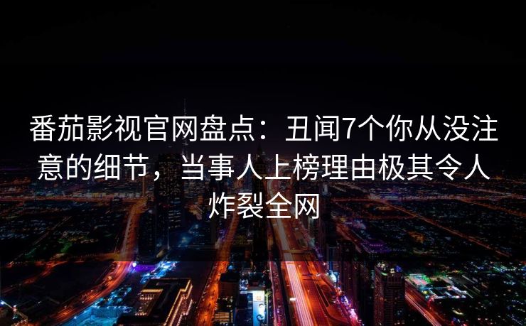 番茄影视官网盘点：丑闻7个你从没注意的细节，当事人上榜理由极其令人炸裂全网