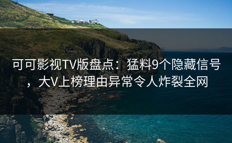 可可影视TV版盘点：猛料9个隐藏信号，大V上榜理由异常令人炸裂全网