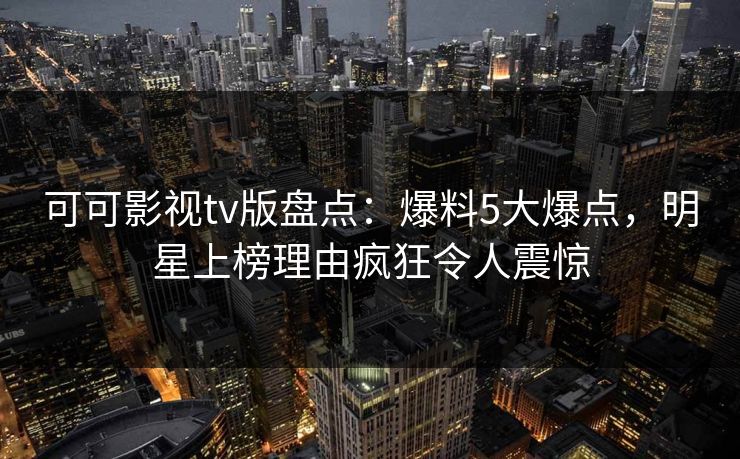 可可影视tv版盘点：爆料5大爆点，明星上榜理由疯狂令人震惊