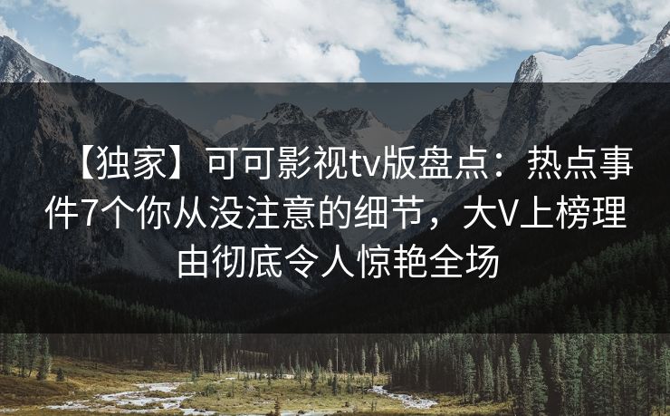 【独家】可可影视tv版盘点:热点事件7个你从没注意的细节,大V上榜理由彻底令人惊艳全场 【独家】可可影视tv版盘点:热点事件7个你从没注意的细节,大V上榜理由彻底令人惊艳全场