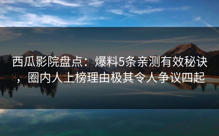 西瓜影院盘点:爆料5条亲测有效秘诀,圈内人上榜理由极其令人争议四起 西瓜影院盘点:爆料5条亲测有效秘诀,圈内人上榜理由极其令人争议四起