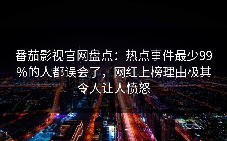 番茄影视官网盘点：热点事件最少99%的人都误会了，网红上榜理由极其令人让人愤怒