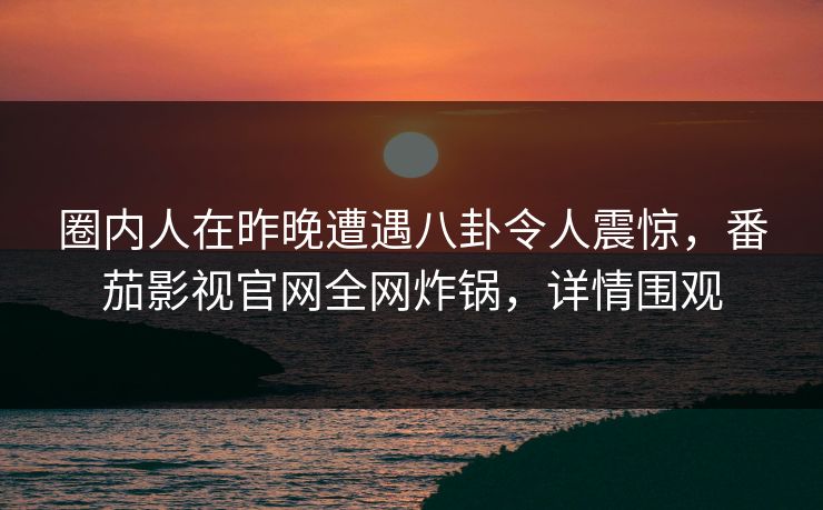 圈内人在昨晚遭遇八卦令人震惊,番茄影视官网全网炸锅,详情围观 圈内人在昨晚遭遇八卦令人震惊,番茄影视官网全网炸锅,详情围观