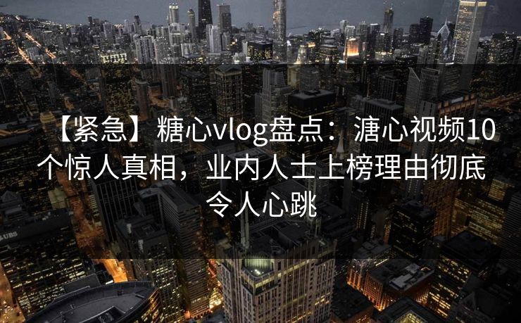 【紧急】糖心vlog盘点：溏心视频10个惊人真相，业内人士上榜理由彻底令人心跳