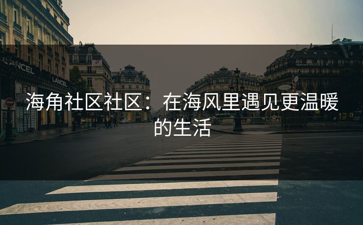 海角社区社区：在海风里遇见更温暖的生活