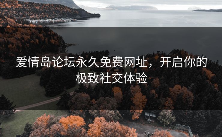 爱情岛论坛永久免费网址，开启你的极致社交体验