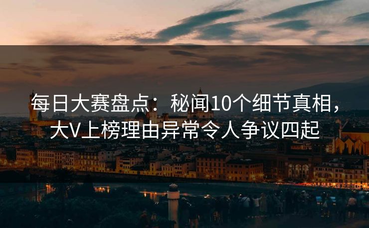 每日大赛盘点:秘闻10个细节真相,大V上榜理由异常令人争议四起 每日大赛盘点:秘闻10个细节真相,大V上榜理由异常令人争议四起