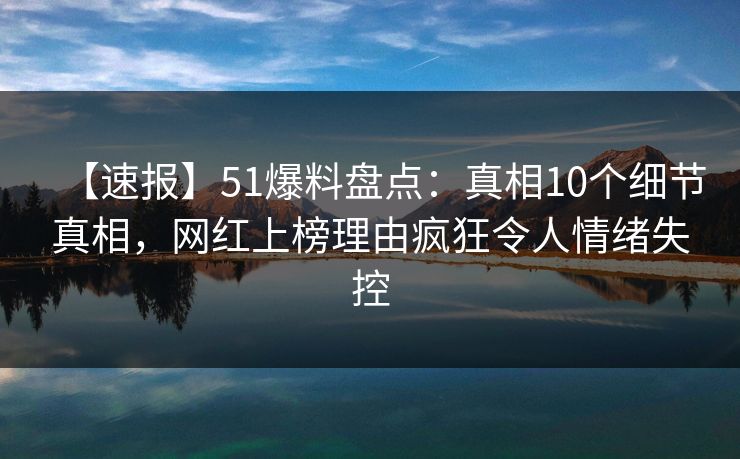 【速报】51爆料盘点:真相10个细节真相,网红上榜理由疯狂令人情绪失控 【速报】51爆料盘点:真相10个细节真相,网红上榜理由疯狂令人情绪失控
