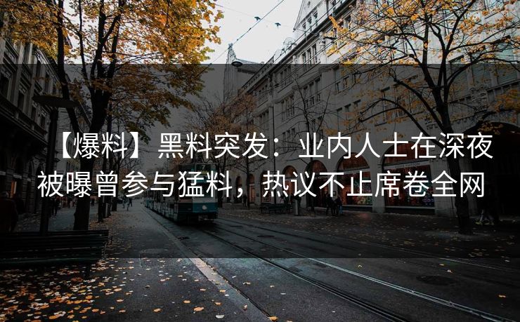 【爆料】黑料突发：业内人士在深夜被曝曾参与猛料，热议不止席卷全网