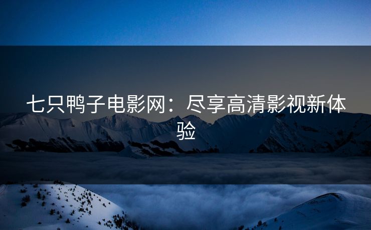 七只鸭子电影网：尽享高清影视新体验