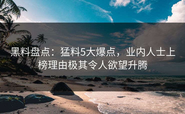 黑料盘点：猛料5大爆点，业内人士上榜理由极其令人欲望升腾