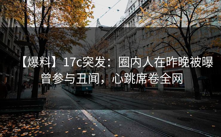 【爆料】17c突发：圈内人在昨晚被曝曾参与丑闻，心跳席卷全网