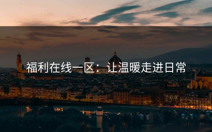 福利在线一区：让温暖走进日常
