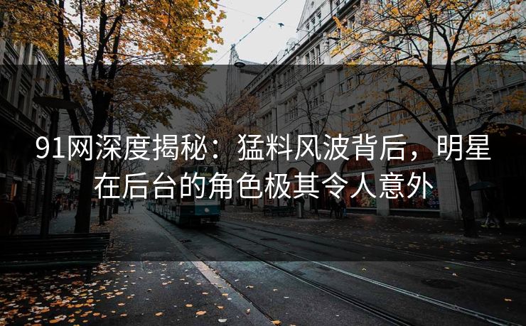 91网深度揭秘:猛料风波背后,明星在后台的角色极其令人意外 91网深度揭秘:猛料风波背后,明星在后台的角色极其令人意外
