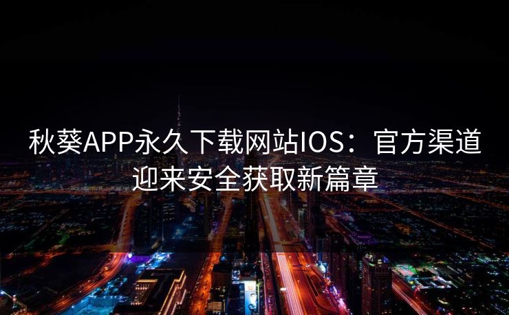 秋葵APP永久下载网站IOS：官方渠道迎来安全获取新篇章