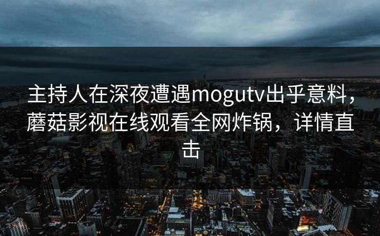 主持人在深夜遭遇mogutv出乎意料，蘑菇影视在线观看全网炸锅，详情直击