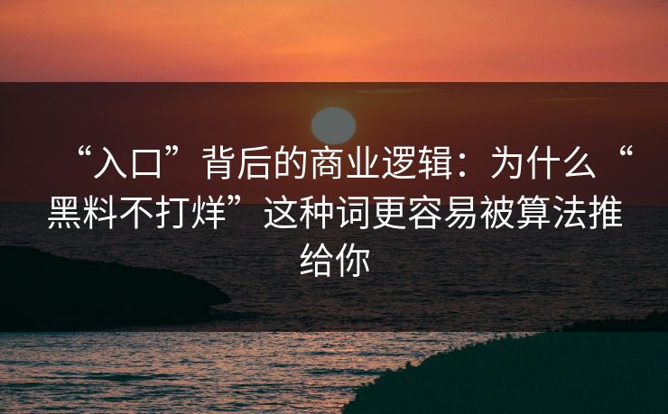 “入口”背后的商业逻辑：为什么“黑料不打烊”这种词更容易被算法推给你