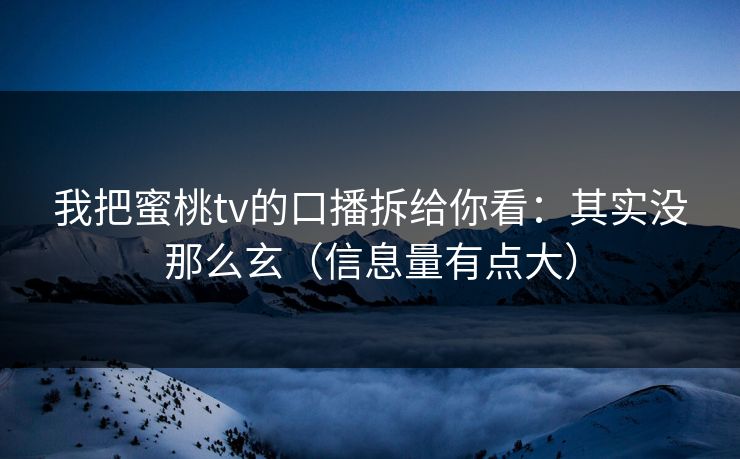 我把蜜桃tv的口播拆给你看：其实没那么玄（信息量有点大）