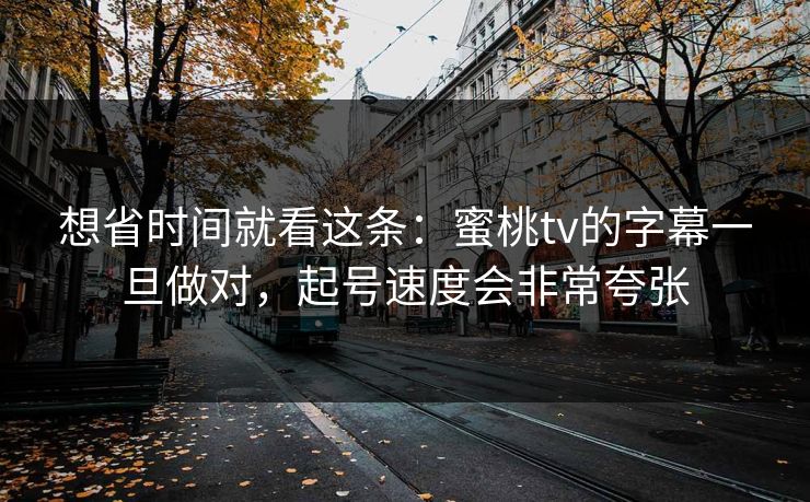 想省时间就看这条:蜜桃tv的字幕一旦做对,起号速度会非常夸张 想省时间就看这条:蜜桃tv的字幕一旦做对,起号速度会非常夸张