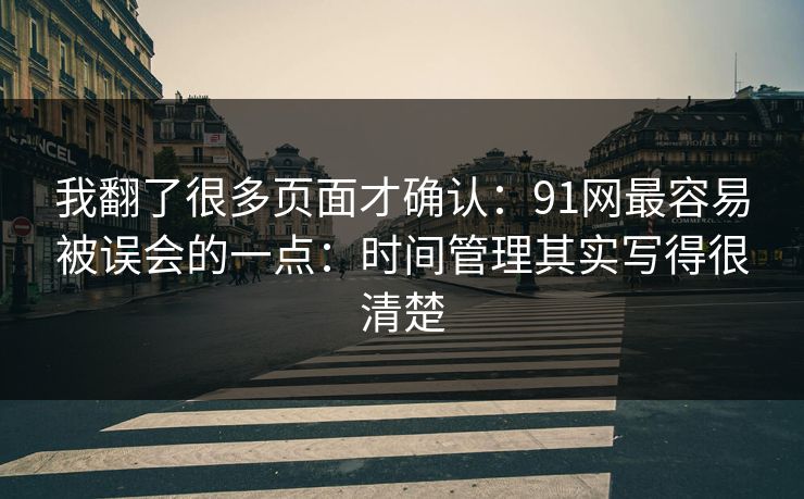 我翻了很多页面才确认：91网最容易被误会的一点：时间管理其实写得很清楚