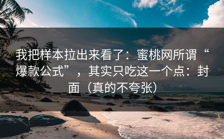 我把样本拉出来看了：蜜桃网所谓“爆款公式”，其实只吃这一个点：封面（真的不夸张）