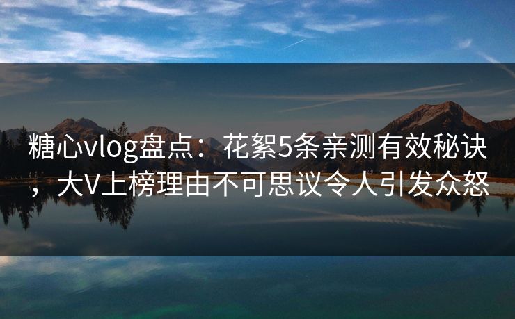 糖心vlog盘点：花絮5条亲测有效秘诀，大V上榜理由不可思议令人引发众怒