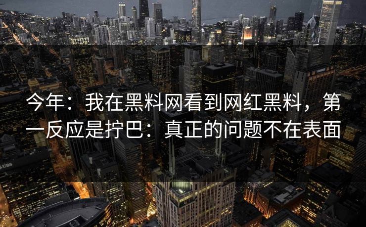 今年：我在黑料网看到网红黑料，第一反应是拧巴：真正的问题不在表面