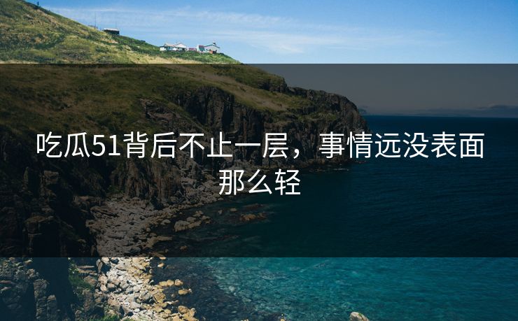 吃瓜51背后不止一层,事情远没表面那么轻 吃瓜51背后不止一层,事情远没表面那么轻