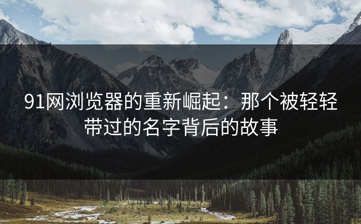 91网浏览器的重新崛起:那个被轻轻带过的名字背后的故事 91网浏览器的重新崛起:那个被轻轻带过的名字背后的故事