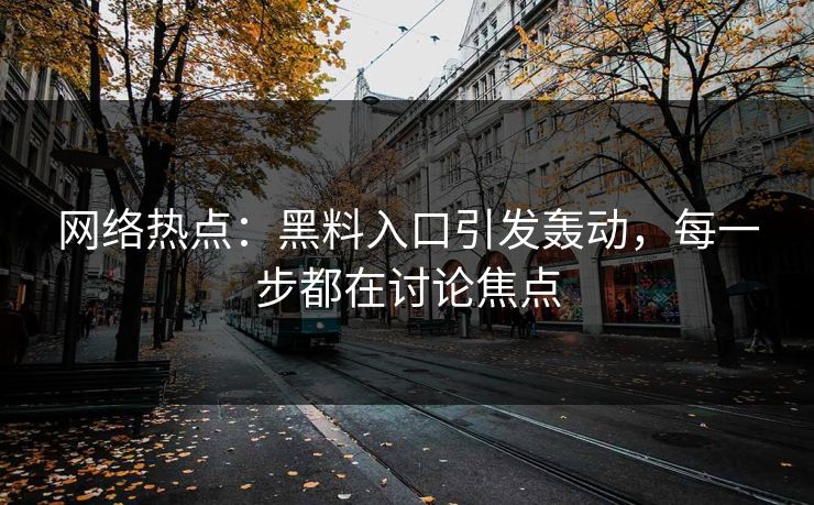 网络热点:黑料入口引发轰动,每一步都在讨论焦点 网络热点:黑料入口引发轰动,每一步都在讨论焦点