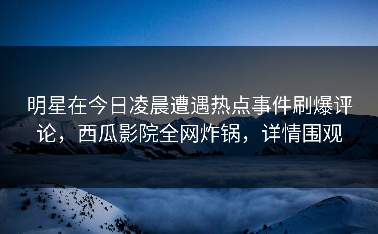 明星在今日凌晨遭遇热点事件刷爆评论,西瓜影院全网炸锅,详情围观 明星在今日凌晨遭遇热点事件刷爆评论,西瓜影院全网炸锅,详情围观