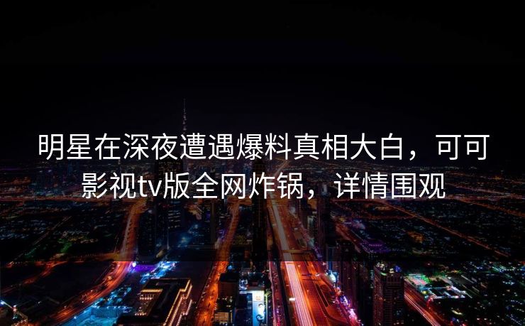 明星在深夜遭遇爆料真相大白,可可影视tv版全网炸锅,详情围观 明星在深夜遭遇爆料真相大白,可可影视tv版全网炸锅,详情围观