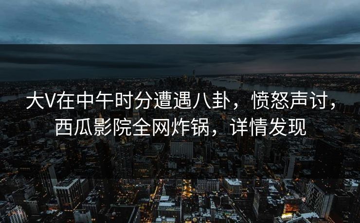 大V在中午时分遭遇八卦,愤怒声讨,西瓜影院全网炸锅,详情发现 大V在中午时分遭遇八卦,愤怒声讨,西瓜影院全网炸锅,详情发现