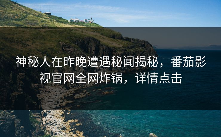 神秘人在昨晚遭遇秘闻揭秘，番茄影视官网全网炸锅，详情点击