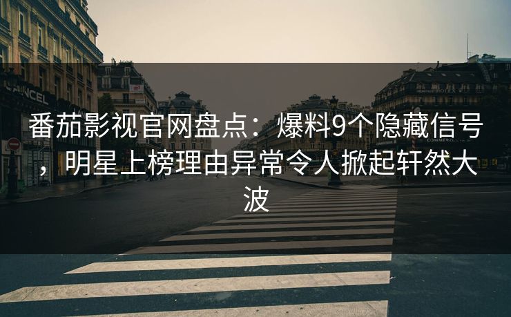 番茄影视官网盘点：爆料9个隐藏信号，明星上榜理由异常令人掀起轩然大波