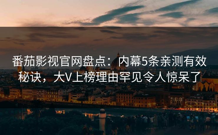 番茄影视官网盘点：内幕5条亲测有效秘诀，大V上榜理由罕见令人惊呆了