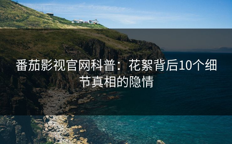番茄影视官网科普:花絮背后10个细节真相的隐情 番茄影视官网科普:花絮背后10个细节真相的隐情
