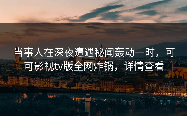 当事人在深夜遭遇秘闻轰动一时,可可影视tv版全网炸锅,详情查看 当事人在深夜遭遇秘闻轰动一时,可可影视tv版全网炸锅,详情查看