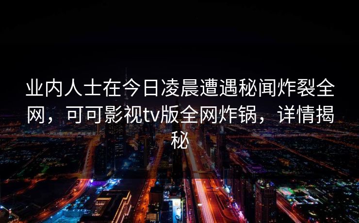 业内人士在今日凌晨遭遇秘闻炸裂全网,可可影视tv版全网炸锅,详情揭秘 业内人士在今日凌晨遭遇秘闻炸裂全网,可可影视tv版全网炸锅,详情揭秘