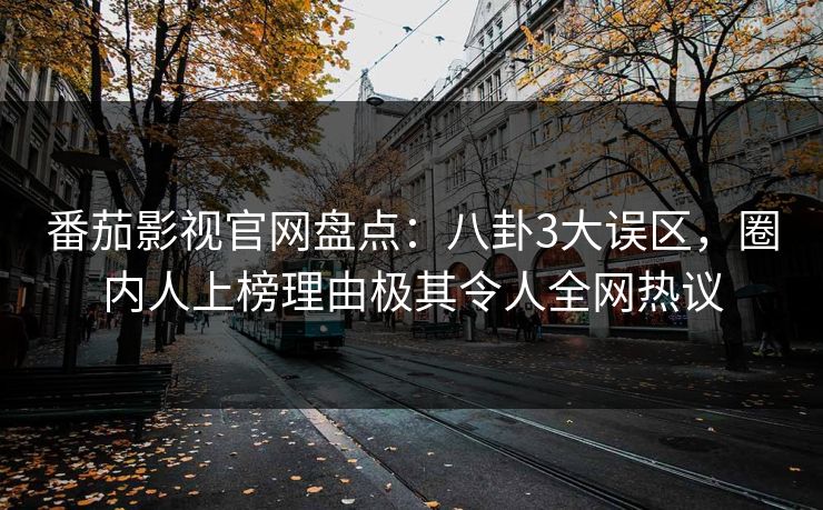 番茄影视官网盘点：八卦3大误区，圈内人上榜理由极其令人全网热议