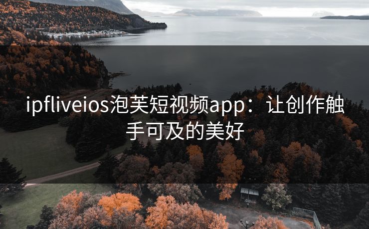 ipfliveios泡芙短视频app:让创作触手可及的美好 ipfliveios泡芙短视频app:让创作触手可及的美好