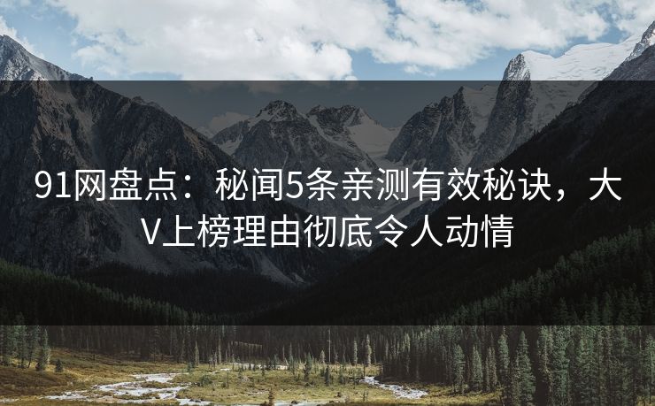 91网盘点：秘闻5条亲测有效秘诀，大V上榜理由彻底令人动情