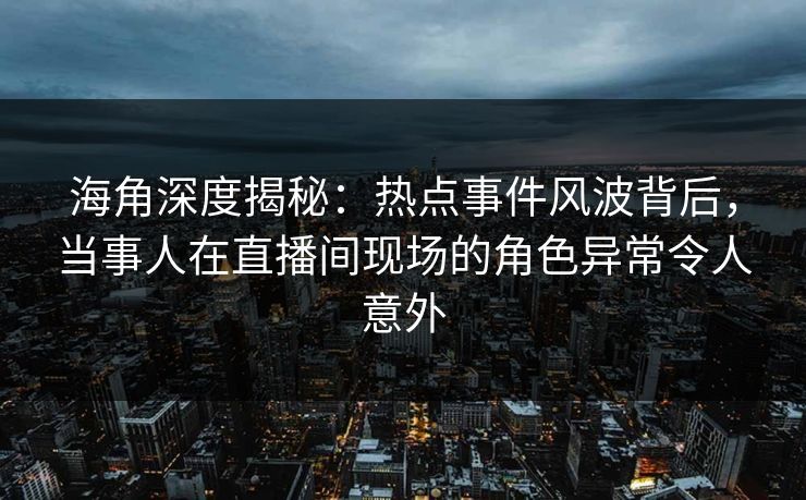 海角深度揭秘：热点事件风波背后，当事人在直播间现场的角色异常令人意外