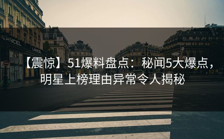 【震惊】51爆料盘点：秘闻5大爆点，明星上榜理由异常令人揭秘