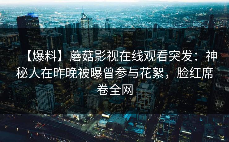 【爆料】蘑菇影视在线观看突发：神秘人在昨晚被曝曾参与花絮，脸红席卷全网