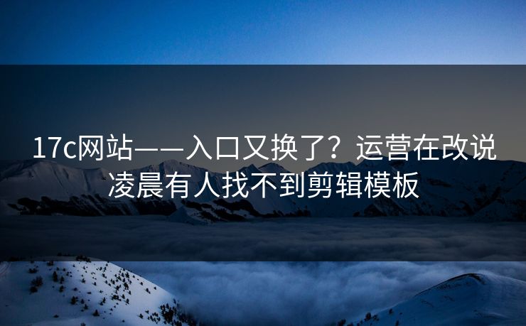 17c网站——入口又换了?运营在改说凌晨有人找不到剪辑模板 17c网站——入口又换了?运营在改说凌晨有人找不到剪辑模板