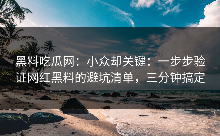 黑料吃瓜网：小众却关键：一步步验证网红黑料的避坑清单，三分钟搞定